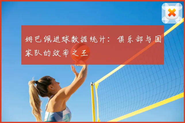 姆巴佩进球数据统计：俱乐部与国家队的效率之王