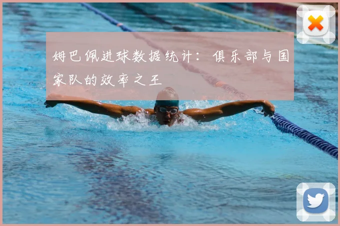 姆巴佩进球数据统计：俱乐部与国家队的效率之王