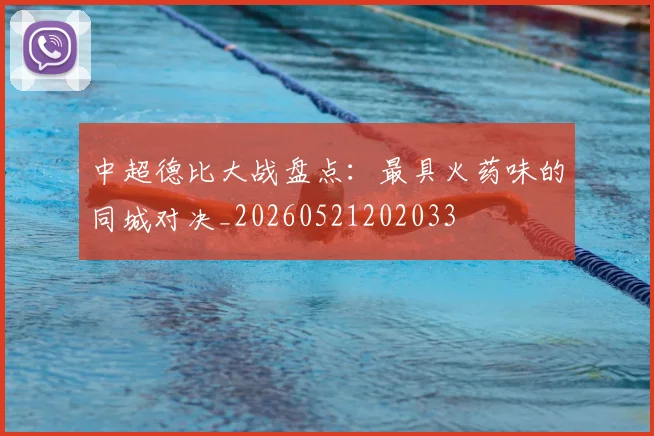 中超德比大战盘点：最具火药味的同城对决_20260521202033