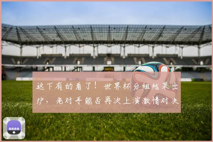 这下有的看了！世界杯分组结果出炉，老对手能否再次上演激情对决