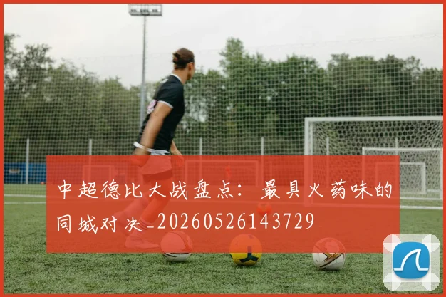 中超德比大战盘点：最具火药味的同城对决_20260526143729
