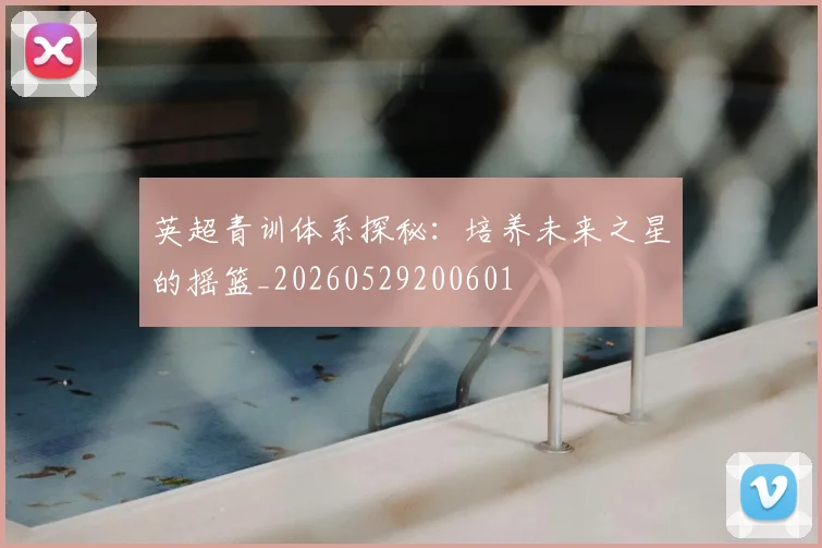 英超青训体系探秘:培养未来之星的摇篮_20260529200601