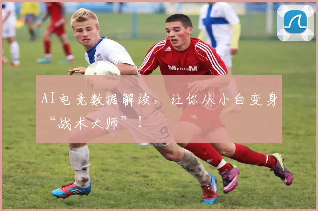 AI电竞数据解读，让你从小白变身“战术大师”！