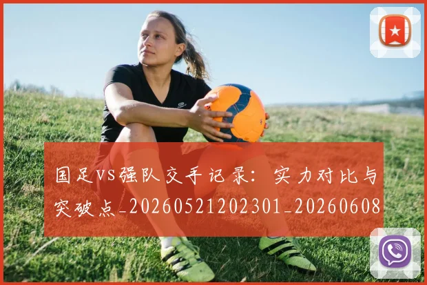 国足vs强队交手记录：实力对比与突破点_20260521202301_20260608142817