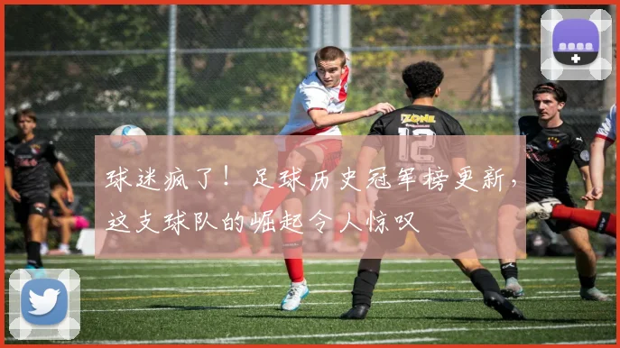 球迷疯了！足球历史冠军榜更新，这支球队的崛起令人惊叹