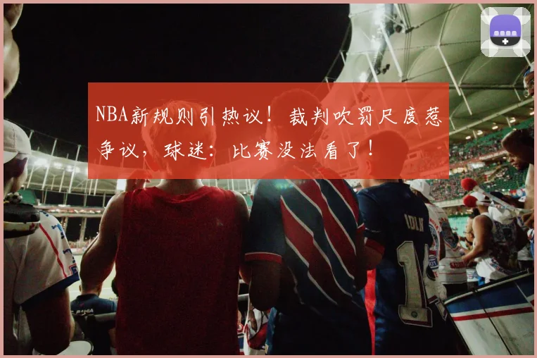 NBA新规则引热议!裁判吹罚尺度惹争议,球迷:比赛没法看了!