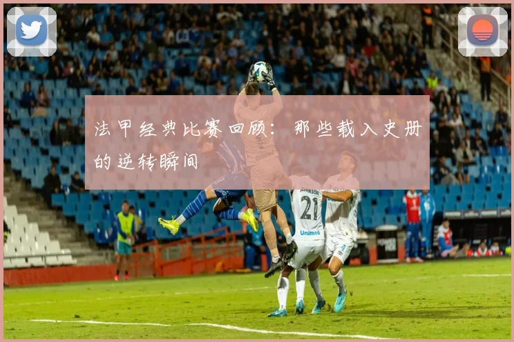 法甲经典比赛回顾：那些载入史册的逆转瞬间