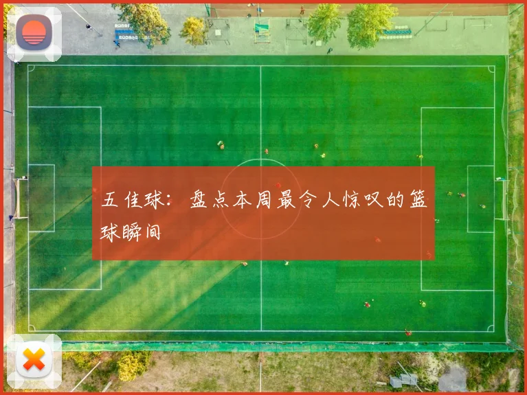 五佳球:盘点本周最令人惊叹的篮球瞬间
