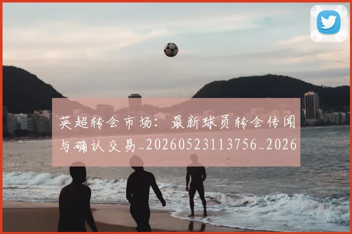 英超转会市场：最新球员转会传闻与确认交易_20260523113756_20260610170109