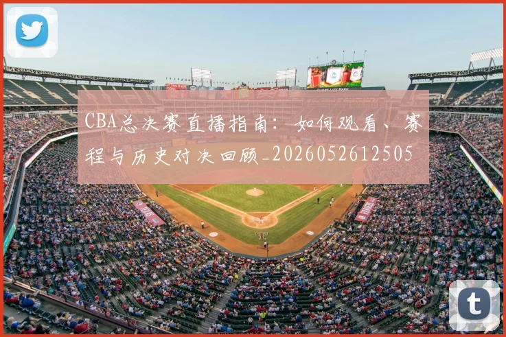 CBA总决赛直播指南：如何观看、赛程与历史对决回顾_20260526125050