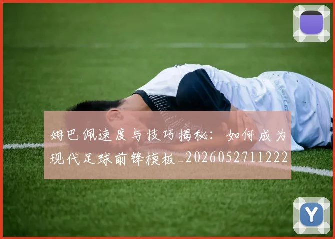 姆巴佩速度与技巧揭秘:如何成为现代足球前锋模板_20260527112222_20260609132901