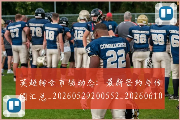 英超转会市场动态：最新签约与传闻汇总_20260529200552_20260610170107