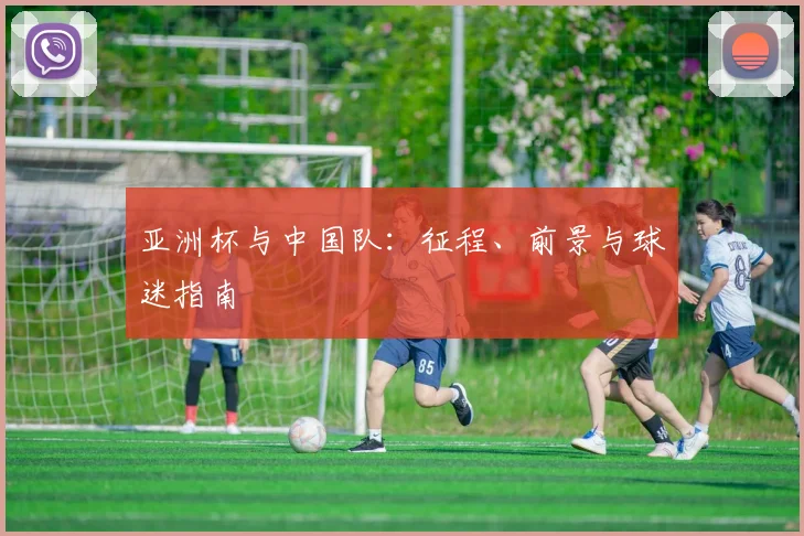 亚洲杯与中国队:征程、前景与球迷指南