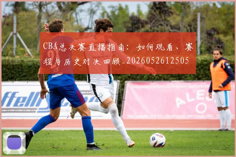 CBA总决赛直播指南:如何观看、赛程与历史对决回顾_20260526125050
