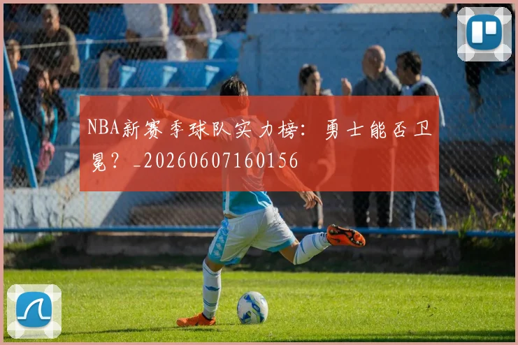 NBA新赛季球队实力榜：勇士能否卫冕？_20260607160156