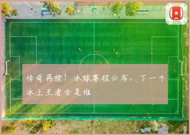 传奇再续!冰球赛程公布,下一个冰上王者会是谁