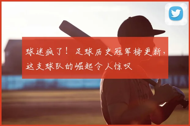 球迷疯了!足球历史冠军榜更新,这支球队的崛起令人惊叹