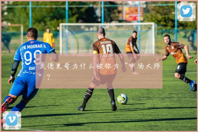 莫德里奇为什么被称为“中场大师”?