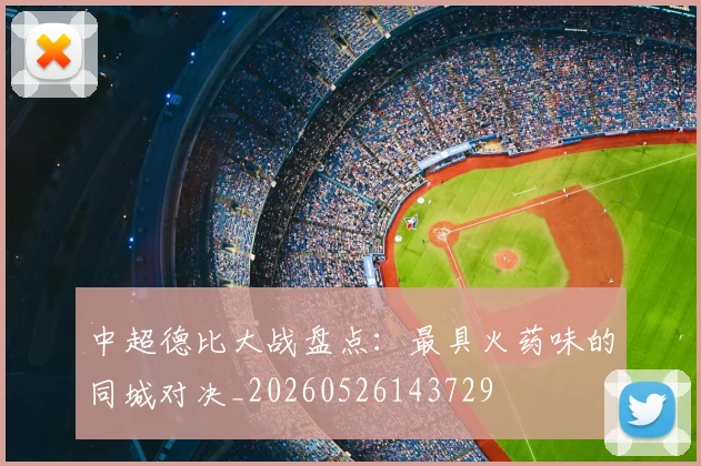 中超德比大战盘点:最具火药味的同城对决_20260526143729